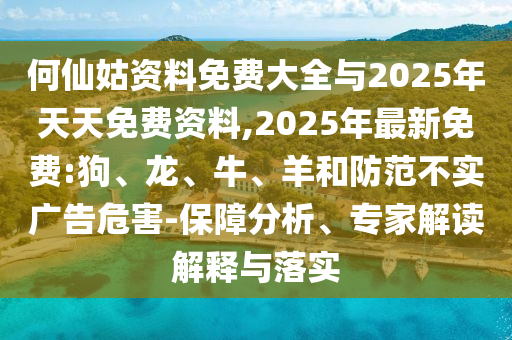 何仙姑資料免費大全與2025年天天免費資料,2025年最新免費:狗、龍、牛、羊和防范不實廣告危害-保障分析、專家解讀解釋與落實