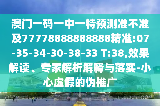 澳門一碼一中一特預測準不準及77778888888888精準:07-35-34-30-38-33 T:38,效果解讀、專家解析解釋與落實-小心虛假的偽推廣