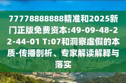 77778888888精準(zhǔn)和2025新門正版免費(fèi)資本:49-09-48-22-44-01 T:07和洞察虛假的本質(zhì)-傳播剖析、專家解讀解釋與落實(shí)