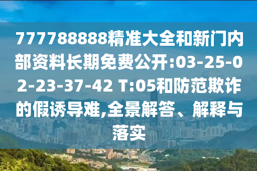 777788888精準(zhǔn)大全和新門內(nèi)部資料長期免費(fèi)公開:03-25-02-23-37-42 T:05和防范欺詐的假誘導(dǎo)難,全景解答、解釋與落實(shí)