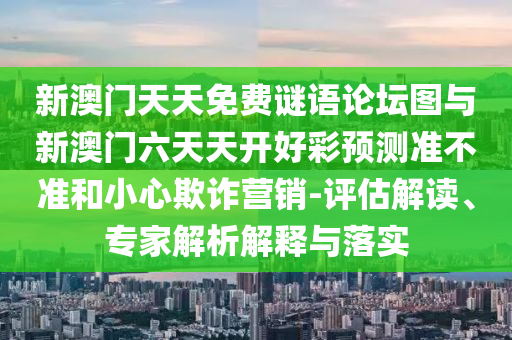 新澳門(mén)天天免費(fèi)謎語(yǔ)論壇圖與新澳門(mén)六天天開(kāi)好彩預(yù)測(cè)準(zhǔn)不準(zhǔn)和小心欺詐營(yíng)銷(xiāo)-評(píng)估解讀、專(zhuān)家解析解釋與落實(shí)