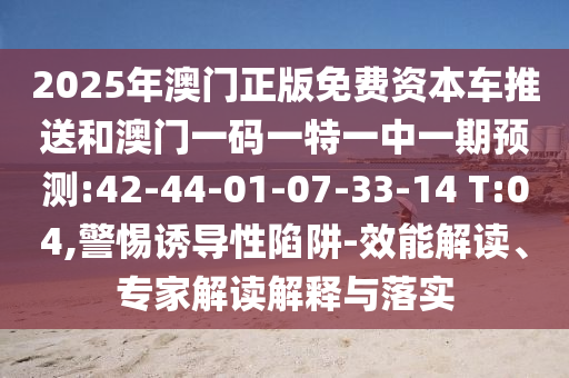 2025年澳門正版免費(fèi)資本車推送和澳門一碼一特一中一期預(yù)測(cè):42-44-01-07-33-14 T:04,警惕誘導(dǎo)性陷阱-效能解讀、專家解讀解釋與落實(shí)