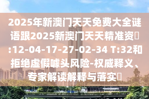 2025年新澳門天天免費大全謎語跟2025新澳門天天精準資枓:12-04-17-27-02-34 T:32和拒絕虛假噱頭風險-權威釋義、專家解讀解釋與落實?