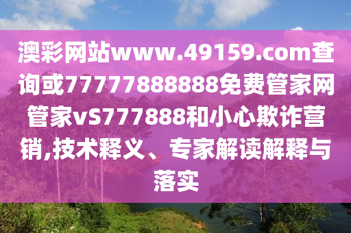 澳彩網(wǎng)站www.49159.соm查詢或77777888888免費(fèi)管家網(wǎng)管家vS777888和小心欺詐營銷,技術(shù)釋義、專家解讀解釋與落實(shí)