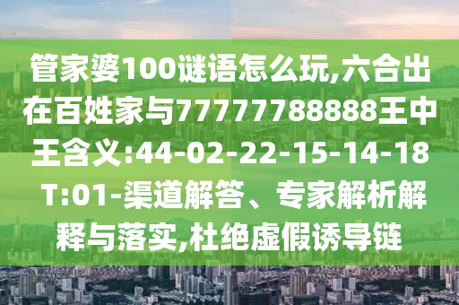 管家婆100謎語怎么玩,六合出在百姓家與77777788888王中王含義:44-02-22-15-14-18 T:01-渠道解答、專家解析解釋與落實(shí),杜絕虛假誘導(dǎo)鏈