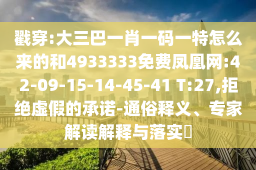 戳穿:大三巴一肖一碼一特怎么來的和4933333免費鳳凰網(wǎng):42-09-15-14-45-41 T:27,拒絕虛假的承諾-通俗釋義、專家解讀解釋與落實?
