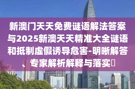新澳門天天免費謎語解法答案與2025新澳天天精準(zhǔn)大全謎語和抵制虛假誘導(dǎo)危害-明晰解答、專家解析解釋與落實?