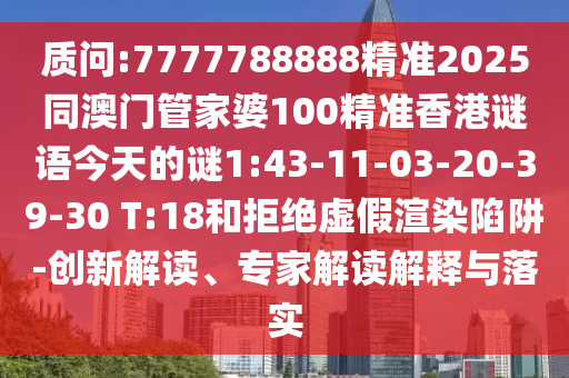 質(zhì)問:7777788888精準(zhǔn)2025同澳門管家婆100精準(zhǔn)香港謎語今天的謎1:43-11-03-20-39-30 T:18和拒絕虛假渲染陷阱-創(chuàng)新解讀、專家解讀解釋與落實(shí)