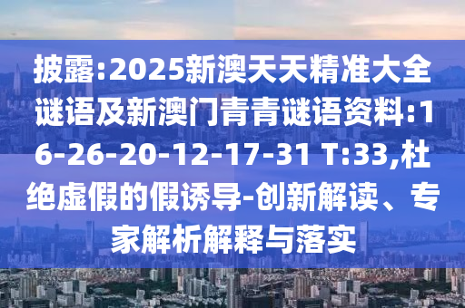披露:2025新澳天天精準(zhǔn)大全謎語(yǔ)及新澳門(mén)青青謎語(yǔ)資料:16-26-20-12-17-31 T:33,杜絕虛假的假誘導(dǎo)-創(chuàng)新解讀、專(zhuān)家解析解釋與落實(shí)