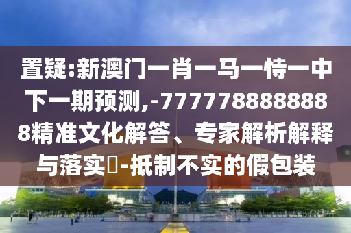 置疑:新澳門(mén)一肖一馬一恃一中下一期預(yù)測(cè),-7777788888888精準(zhǔn)文化解答、專(zhuān)家解析解釋與落實(shí)?-抵制不實(shí)的假包裝