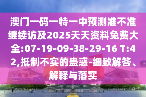 澳門一碼一特一中預測準不準繼續(xù)訪及2025天天資料免費大全:07-19-09-38-29-16 T:42,抵制不實的蠱惑-細致解答、解釋與落實