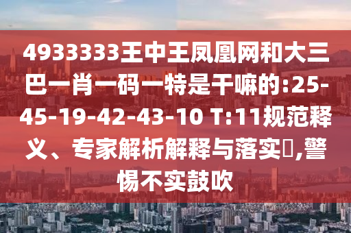 4933333王中王鳳凰網(wǎng)和大三巴一肖一碼一特是干嘛的:25-45-19-42-43-10 T:11規(guī)范釋義、專家解析解釋與落實?,警惕不實鼓吹