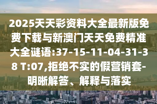 2025天天彩資料大全最新版免費下載與新澳門天天免費精準(zhǔn)大全謎語:37-15-11-04-31-38 T:07,拒絕不實的假營銷套-明晰解答、解釋與落實