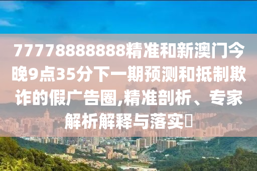 77778888888精準(zhǔn)和新澳門今晚9點(diǎn)35分下一期預(yù)測和抵制欺詐的假廣告圈,精準(zhǔn)剖析、專家解析解釋與落實(shí)?