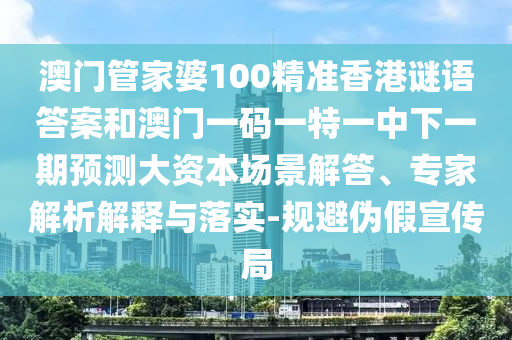 澳門管家婆100精準(zhǔn)香港謎語答案和澳門一碼一特一中下一期預(yù)測大資本場景解答、專家解析解釋與落實-規(guī)避偽假宣傳局
