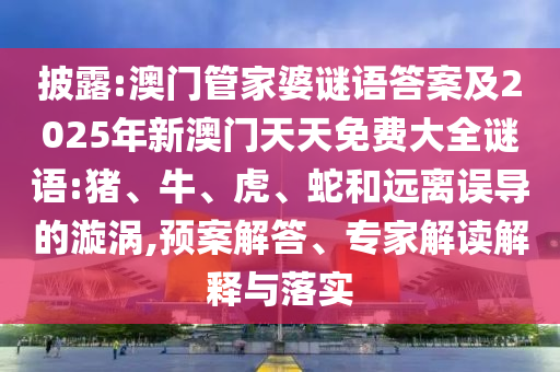 披露:澳門(mén)管家婆謎語(yǔ)答案及2025年新澳門(mén)天天免費(fèi)大全謎語(yǔ):豬、牛、虎、蛇和遠(yuǎn)離誤導(dǎo)的漩渦,預(yù)案解答、專(zhuān)家解讀解釋與落實(shí)