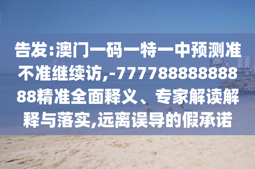 告發(fā):澳門一碼一特一中預測準不準繼續(xù)訪,-77778888888888精準全面釋義、專家解讀解釋與落實,遠離誤導的假承諾