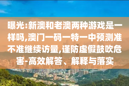 曝光:新澳和老澳兩種游戲是一樣嗎,澳門一碼一特一中預(yù)測準(zhǔn)不準(zhǔn)繼續(xù)訪量,謹(jǐn)防虛假鼓吹危害-高效解答、解釋與落實(shí)