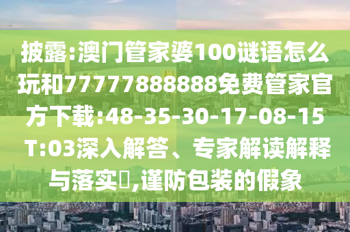 披露:澳門管家婆100謎語怎么玩和77777888888免費(fèi)管家官方下載:48-35-30-17-08-15 T:03深入解答、專家解讀解釋與落實(shí)?,謹(jǐn)防包裝的假象