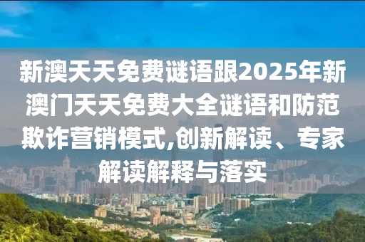 新澳天天免費謎語跟2025年新澳門天天免費大全謎語和防范欺詐營銷模式,創(chuàng)新解讀、專家解讀解釋與落實