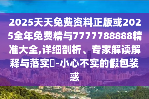 2025天天免費(fèi)資料正版或2025全年兔費(fèi)精與7777788888精準(zhǔn)大全,詳細(xì)剖析、專家解讀解釋與落實(shí)?-小心不實(shí)的假包裝惑
