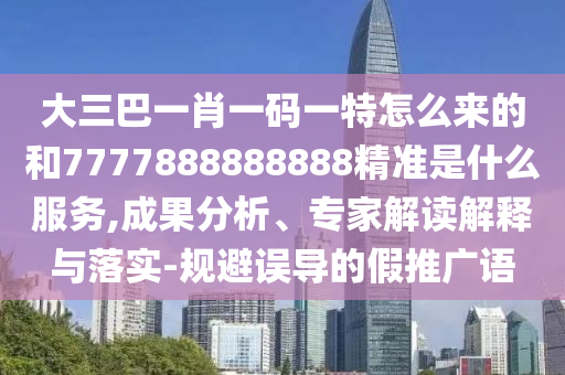 大三巴一肖一碼一特怎么來(lái)的和7777888888888精準(zhǔn)是什么服務(wù),成果分析、專(zhuān)家解讀解釋與落實(shí)-規(guī)避誤導(dǎo)的假推廣語(yǔ)