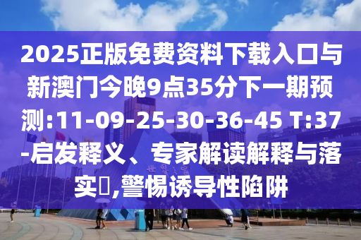 2025正版免費資料下載入口與新澳門今晚9點35分下一期預(yù)測:11-09-25-30-36-45 T:37-啟發(fā)釋義、專家解讀解釋與落實?,警惕誘導(dǎo)性陷阱