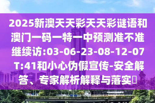 2025新澳天天彩天天彩謎語和澳門一碼一特一中預(yù)測準(zhǔn)不準(zhǔn)繼續(xù)訪:03-06-23-08-12-07 T:41和小心偽假宣傳-安全解答、專家解析解釋與落實(shí)?