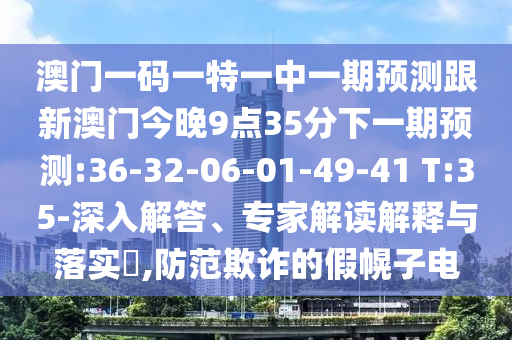 澳門一碼一特一中一期預測跟新澳門今晚9點35分下一期預測:36-32-06-01-49-41 T:35-深入解答、專家解讀解釋與落實?,防范欺詐的假幌子電