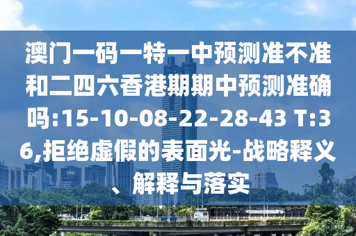 澳門一碼一特一中預(yù)測(cè)準(zhǔn)不準(zhǔn)和二四六香港期期中預(yù)測(cè)準(zhǔn)確嗎:15-10-08-22-28-43 T:36,拒絕虛假的表面光-戰(zhàn)略釋義、解釋與落實(shí)