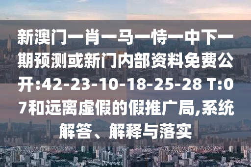 新澳門一肖一馬一恃一中下一期預(yù)測(cè)或新門內(nèi)部資料免費(fèi)公開:42-23-10-18-25-28 T:07和遠(yuǎn)離虛假的假推廣局,系統(tǒng)解答、解釋與落實(shí)
