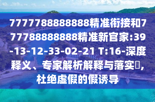 7777788888888精準銜接和777788888888精準新官家:39-13-12-33-02-21 T:16-深度釋義、專家解析解釋與落實?,杜絕虛假的假誘導(dǎo)