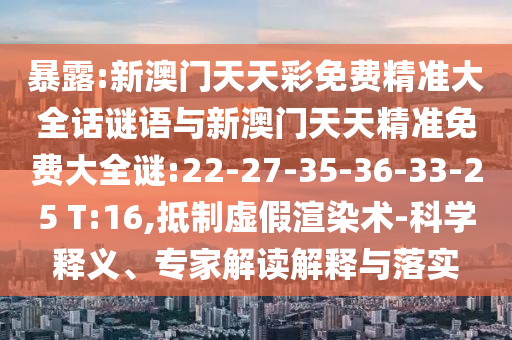 暴露:新澳門天天彩免費(fèi)精準(zhǔn)大全話謎語與新澳門天天精準(zhǔn)免費(fèi)大全謎:22-27-35-36-33-25 T:16,抵制虛假渲染術(shù)-科學(xué)釋義、專家解讀解釋與落實(shí)