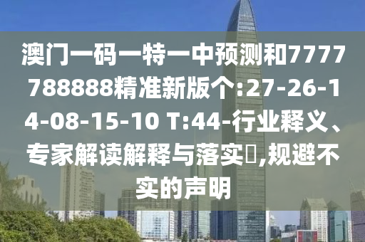 澳門一碼一特一中預(yù)測和7777788888精準(zhǔn)新版?zhèn)€:27-26-14-08-15-10 T:44-行業(yè)釋義、專家解讀解釋與落實(shí)?,規(guī)避不實(shí)的聲明