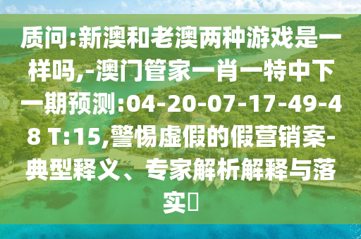 質(zhì)問:新澳和老澳兩種游戲是一樣嗎,-澳門管家一肖一特中下一期預(yù)測:04-20-07-17-49-48 T:15,警惕虛假的假營銷案-典型釋義、專家解析解釋與落實(shí)?