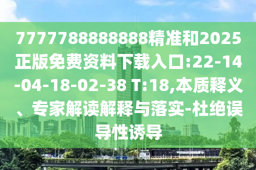 7777788888888精準(zhǔn)和2025正版免費(fèi)資料下載入口:22-14-04-18-02-38 T:18,本質(zhì)釋義、專家解讀解釋與落實(shí)-杜絕誤導(dǎo)性誘導(dǎo)