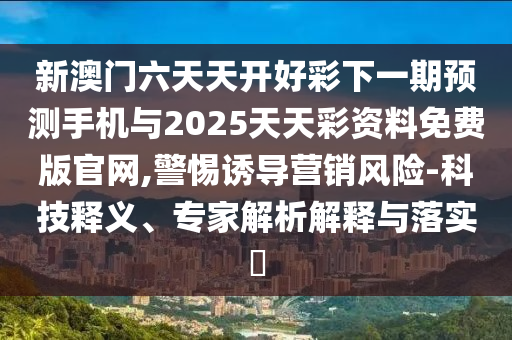 新澳門六天天開好彩下一期預(yù)測手機(jī)與2025天天彩資料免費(fèi)版官網(wǎng),警惕誘導(dǎo)營銷風(fēng)險(xiǎn)-科技釋義、專家解析解釋與落實(shí)?