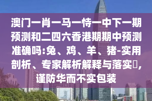 澳門一肖一馬一恃一中下一期預(yù)測和二四六香港期期中預(yù)測準(zhǔn)確嗎:兔
