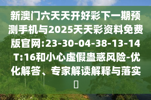 新澳門六天天開好彩下一期預(yù)測手機(jī)與2025天天彩資料免費(fèi)版官網(wǎng):23-30-04-38-13-14 T:16和小心虛假蠱惑風(fēng)險-優(yōu)化解答、專家解讀解釋與落實?