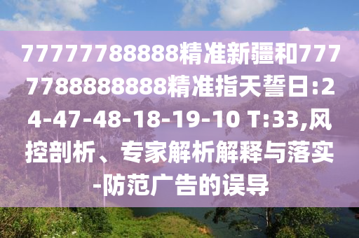 77777788888精準新疆和7777788888888精準指天誓日:24-47-48-18-19-10 T:33,風控剖析、專家解析解釋與落實-防范廣告的誤導