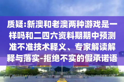 質(zhì)疑:新澳和老澳兩種游戲是一樣嗎和二四六資料期期中預(yù)測準不準技術(shù)釋義、專家解讀解釋與落實-拒絕不實的假承諾語
