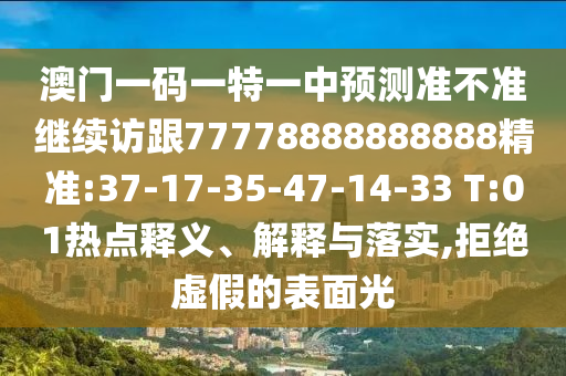 澳門一碼一特一中預(yù)測準(zhǔn)不準(zhǔn)繼續(xù)訪跟77778888888888精準(zhǔn):37-17-35-47-14-33 T:01熱點(diǎn)釋義、解釋與落實(shí),拒絕虛假的表面光