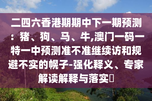 二四六香港期期中下一期預測：豬、狗、馬、牛,澳門一碼一特一中預測準不準繼續(xù)訪和規(guī)避不實的幌子-強化釋義、專家解讀解釋與落實?
