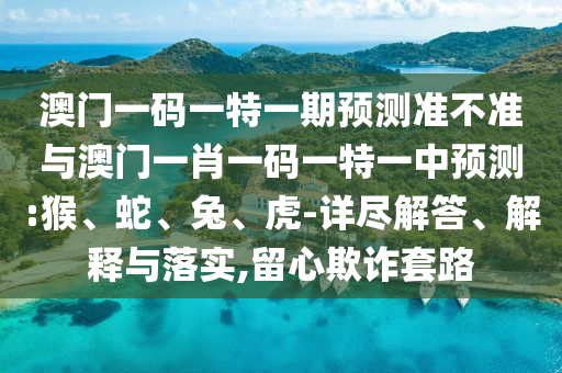 澳門一碼一特一期預(yù)測(cè)準(zhǔn)不準(zhǔn)與澳門一肖一碼一特一中預(yù)測(cè):猴