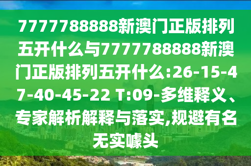 7777788888新澳門正版排列五開什么與7777788888新澳門正版排列五開什么:26-15-47-40-45-22 T:09-多維釋義、專家解析解釋與落實,規(guī)避有名無實噱頭