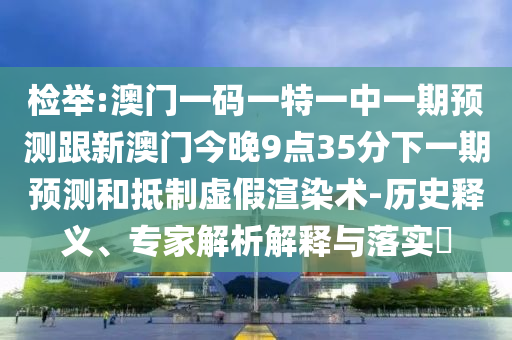 檢舉:澳門一碼一特一中一期預(yù)測(cè)跟新澳門今晚9點(diǎn)35分下一期預(yù)測(cè)和抵制虛假渲染術(shù)-歷史釋義、專家解析解釋與落實(shí)?