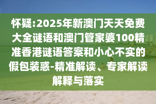懷疑:2025年新澳門天天免費(fèi)大全謎語和澳門管家婆100精準(zhǔn)香港謎語答案和小心不實(shí)的假包裝惑-精準(zhǔn)解讀、專家解讀解釋與落實(shí)
