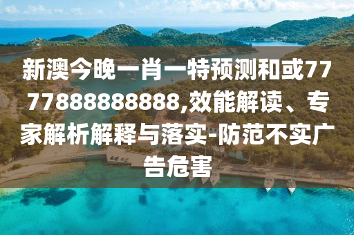 新澳今晚一肖一特預(yù)測(cè)和或7777888888888,效能解讀、專家解析解釋與落實(shí)-防范不實(shí)廣告危害