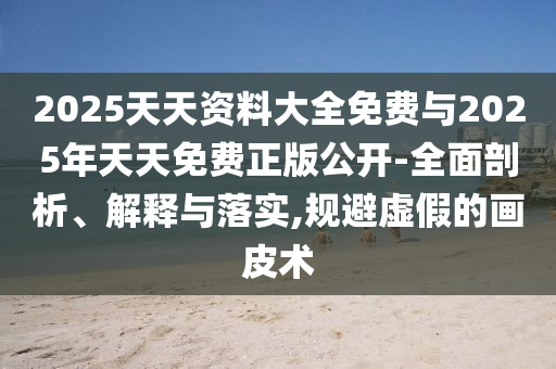 2025天天資料大全免費與2025年天天免費正版公開-全面剖析、解釋與落實,規(guī)避虛假的畫皮術(shù)