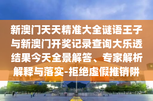 新澳門天天精準(zhǔn)大全謎語王子與新澳門開獎記錄查詢大樂透結(jié)果今天全景解答、專家解析解釋與落實(shí)-拒絕虛假推銷阱
